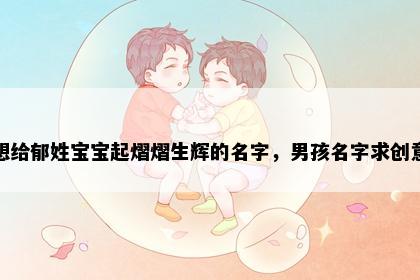 想给郁姓宝宝起熠熠生辉的名字，男孩名字求创意