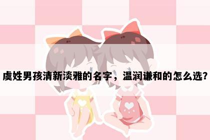 虞姓男孩清新淡雅的名字，温润谦和的怎么选？