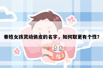 秦姓女孩灵动俏皮的名字，如何取更有个性？
