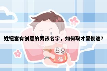 姓钮富有创意的男孩名字，如何取才显俊逸？
