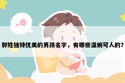 郭姓独特优美的男孩名字，有哪些温婉可人的？