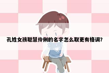 孔姓女孩聪慧伶俐的名字怎么取更有格调？