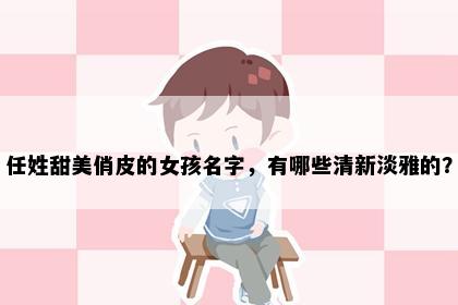 任姓甜美俏皮的女孩名字，有哪些清新淡雅的？