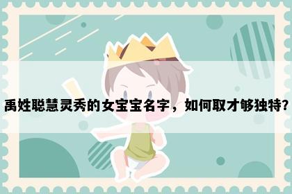 禹姓聪慧灵秀的女宝宝名字，如何取才够独特？