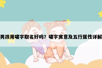 男孩用啸字取名好吗？啸字寓意及五行属性详解