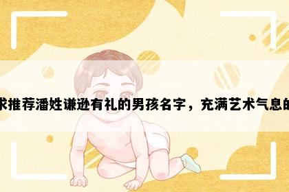 求推荐潘姓谦逊有礼的男孩名字，充满艺术气息的