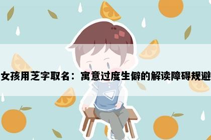 女孩用芝字取名：寓意过度生僻的解读障碍规避