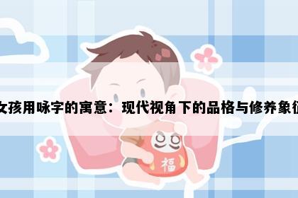 女孩用咏字的寓意：现代视角下的品格与修养象征