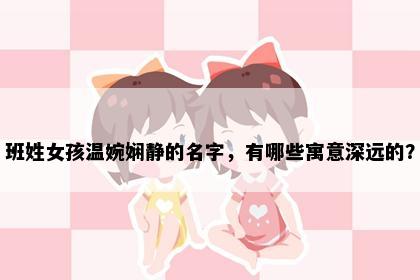 班姓女孩温婉娴静的名字，有哪些寓意深远的？