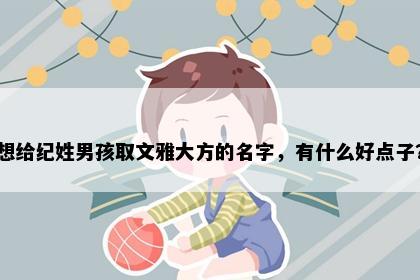想给纪姓男孩取文雅大方的名字，有什么好点子？