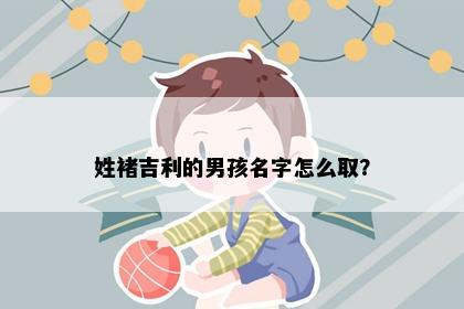 姓褚吉利的男孩名字怎么取？