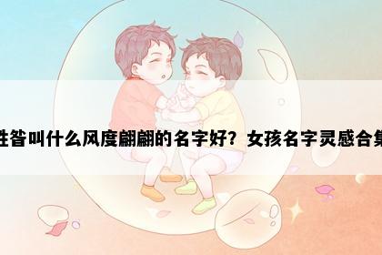 姓昝叫什么风度翩翩的名字好？女孩名字灵感合集