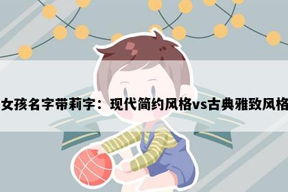 女孩名字带莉字：现代简约风格vs古典雅致风格