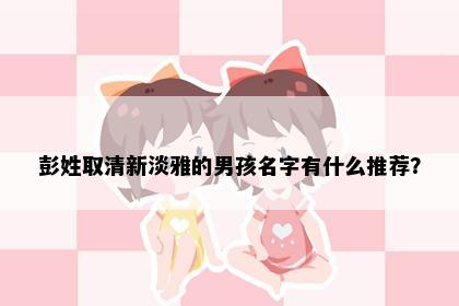 彭姓取清新淡雅的男孩名字有什么推荐？