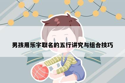 男孩用乐字取名的五行讲究与组合技巧