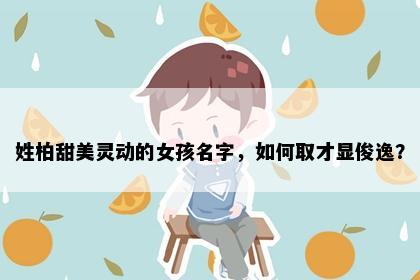 姓柏甜美灵动的女孩名字，如何取才显俊逸？