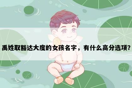 禹姓取豁达大度的女孩名字，有什么高分选项？