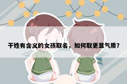干姓有含义的女孩取名，如何取更显气质？