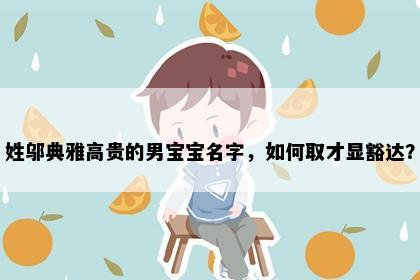 姓邬典雅高贵的男宝宝名字，如何取才显豁达？