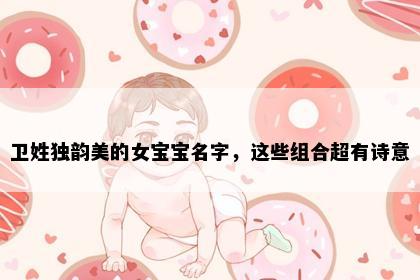 卫姓独韵美的女宝宝名字，这些组合超有诗意