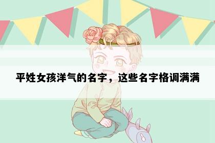 平姓女孩洋气的名字，这些名字格调满满