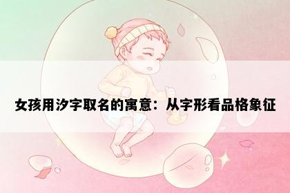 女孩用汐字取名的寓意：从字形看品格象征