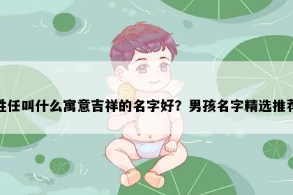 姓任叫什么寓意吉祥的名字好？男孩名字精选推荐
