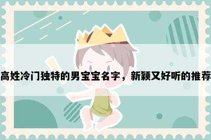 高姓冷门独特的男宝宝名字，新颖又好听的推荐