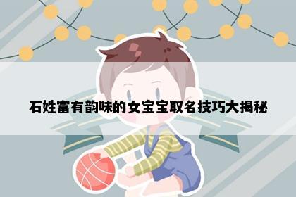 石姓富有韵味的女宝宝取名技巧大揭秘