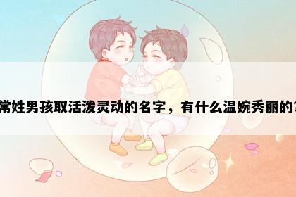 常姓男孩取活泼灵动的名字，有什么温婉秀丽的？