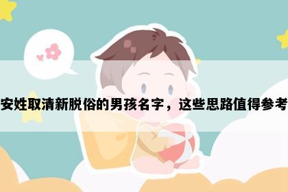 安姓取清新脱俗的男孩名字，这些思路值得参考