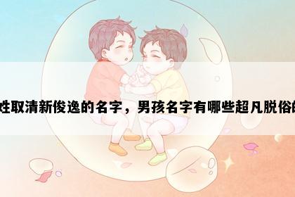 嵇姓取清新俊逸的名字，男孩名字有哪些超凡脱俗的？