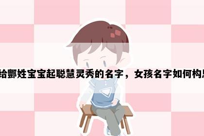 想给酆姓宝宝起聪慧灵秀的名字，女孩名字如何构思？