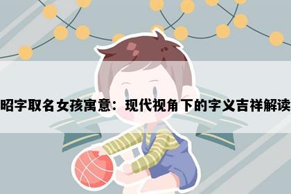 昭字取名女孩寓意：现代视角下的字义吉祥解读