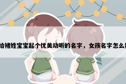 想给褚姓宝宝起个优美动听的名字，女孩名字怎么挑？