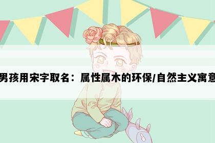男孩用宋字取名：属性属木的环保/自然主义寓意