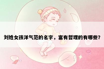 刘姓女孩洋气范的名字，富有哲理的有哪些？