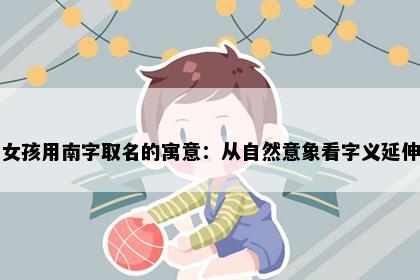 女孩用南字取名的寓意：从自然意象看字义延伸