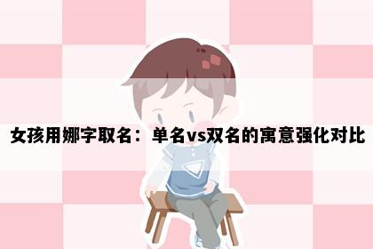 女孩用娜字取名：单名vs双名的寓意强化对比