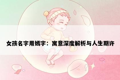 女孩名字用嫣字：寓意深度解析与人生期许