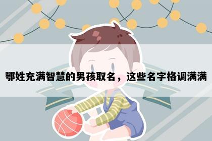 鄂姓充满智慧的男孩取名，这些名字格调满满