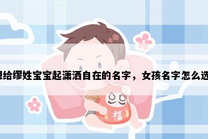 想给缪姓宝宝起潇洒自在的名字，女孩名字怎么选？
