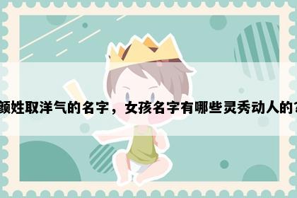 颜姓取洋气的名字，女孩名字有哪些灵秀动人的？