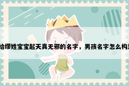 想给缪姓宝宝起天真无邪的名字，男孩名字怎么构思？
