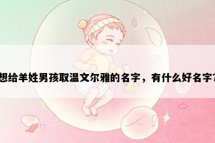想给羊姓男孩取温文尔雅的名字，有什么好名字？