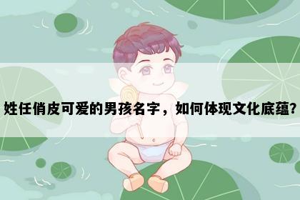 姓任俏皮可爱的男孩名字，如何体现文化底蕴？