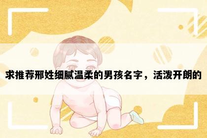 求推荐邢姓细腻温柔的男孩名字，活泼开朗的