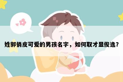姓郭俏皮可爱的男孩名字，如何取才显俊逸？