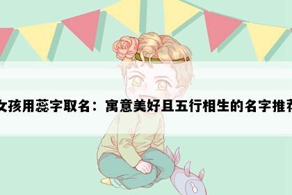 女孩用蕊字取名：寓意美好且五行相生的名字推荐