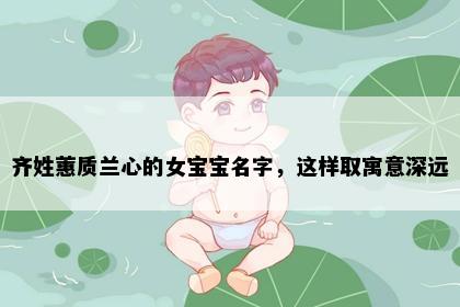 齐姓蕙质兰心的女宝宝名字，这样取寓意深远